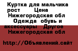 Куртка для мальчика рост 146 › Цена ­ 2 500 - Нижегородская обл. Одежда, обувь и аксессуары » Другое   . Нижегородская обл.